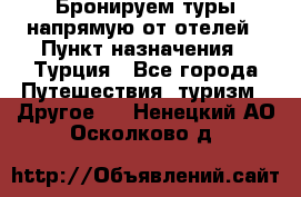 Бронируем туры напрямую от отелей › Пункт назначения ­ Турция - Все города Путешествия, туризм » Другое   . Ненецкий АО,Осколково д.
